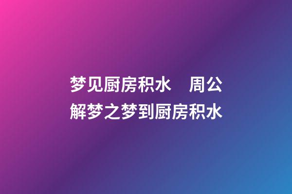 梦见厨房积水　周公解梦之梦到厨房积水